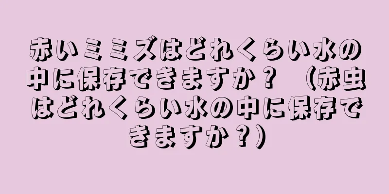 赤いミミズはどれくらい水の中に保存できますか？ （赤虫はどれくらい水の中に保存できますか？）