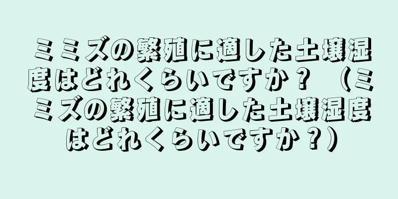 ミミズの繁殖に適した土壌湿度はどれくらいですか？ （ミミズの繁殖に適した土壌湿度はどれくらいですか？）