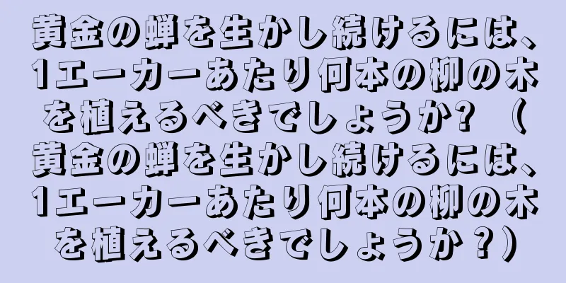 黄金の蝉を生かし続けるには、1エーカーあたり何本の柳の木を植えるべきでしょうか? （黄金の蝉を生かし続けるには、1エーカーあたり何本の柳の木を植えるべきでしょうか？）