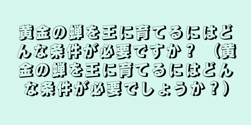 黄金の蝉を王に育てるにはどんな条件が必要ですか？ （黄金の蝉を王に育てるにはどんな条件が必要でしょうか？）