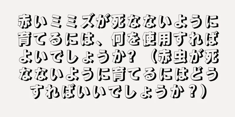 赤いミミズが死なないように育てるには、何を使用すればよいでしょうか? （赤虫が死なないように育てるにはどうすればいいでしょうか？）