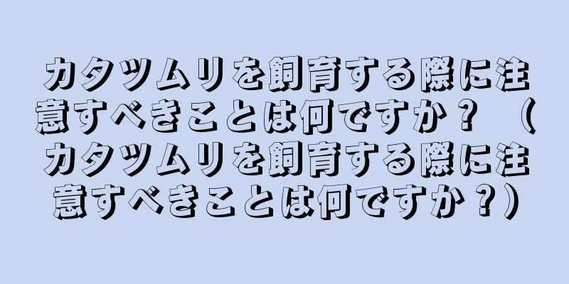 カタツムリを飼育する際に注意すべきことは何ですか？ （カタツムリを飼育する際に注意すべきことは何ですか？）
