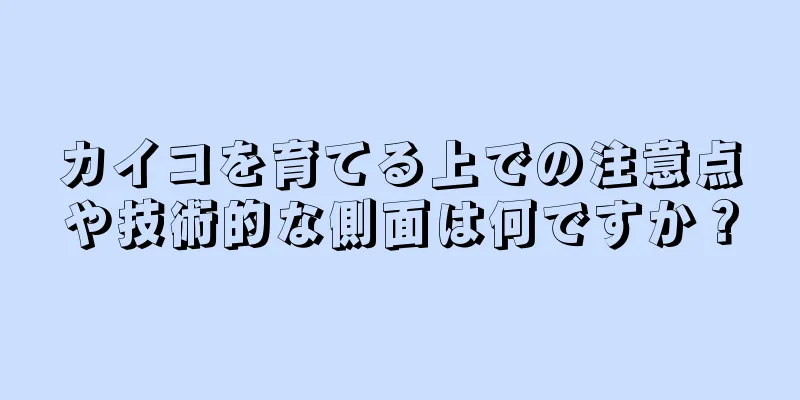 カイコを育てる上での注意点や技術的な側面は何ですか？