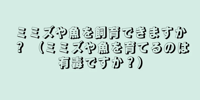 ミミズや魚を飼育できますか？ （ミミズや魚を育てるのは有毒ですか？）