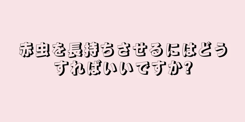 赤虫を長持ちさせるにはどうすればいいですか?