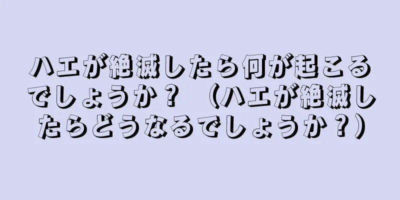 ハエが絶滅したら何が起こるでしょうか？ （ハエが絶滅したらどうなるでしょうか？）