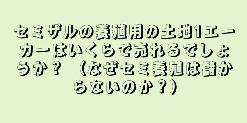 セミザルの養殖用の土地1エーカーはいくらで売れるでしょうか？ （なぜセミ養殖は儲からないのか？）