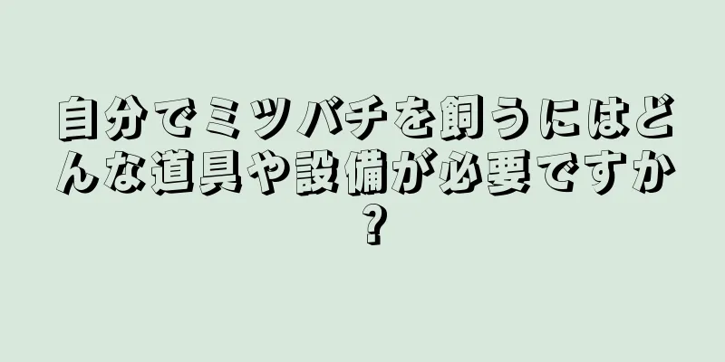 自分でミツバチを飼うにはどんな道具や設備が必要ですか？