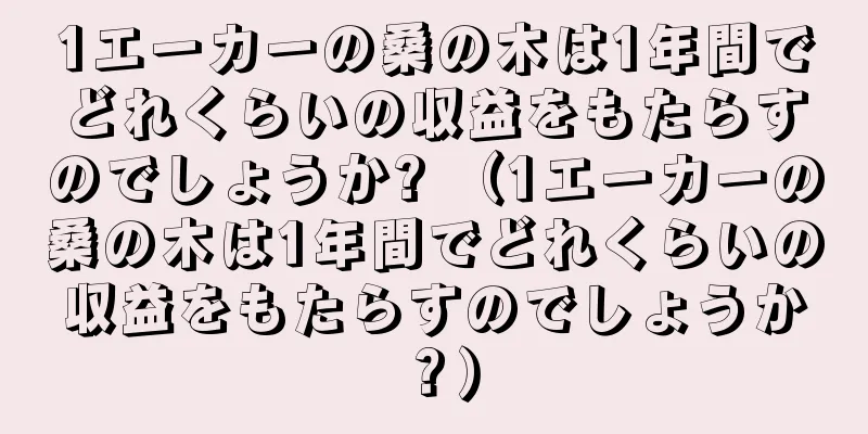 1エーカーの桑の木は1年間でどれくらいの収益をもたらすのでしょうか? （1エーカーの桑の木は1年間でどれくらいの収益をもたらすのでしょうか？）