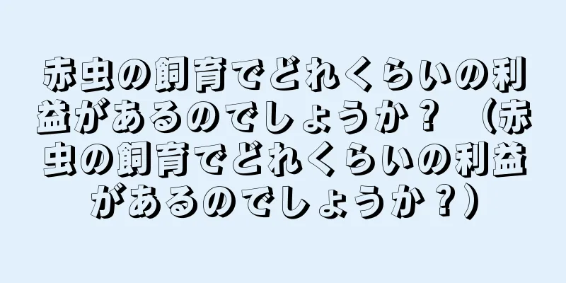 赤虫の飼育でどれくらいの利益があるのでしょうか？ （赤虫の飼育でどれくらいの利益があるのでしょうか？）