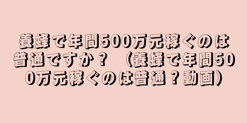養蜂で年間500万元稼ぐのは普通ですか？ （養蜂で年間500万元稼ぐのは普通？動画）