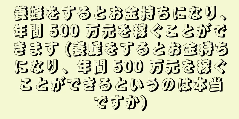 養蜂をするとお金持ちになり、年間 500 万元を稼ぐことができます (養蜂をするとお金持ちになり、年間 500 万元を稼ぐことができるというのは本当ですか)