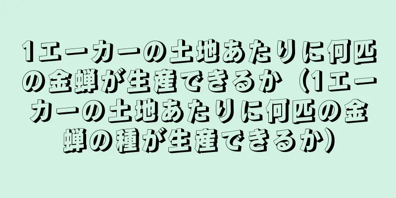 1エーカーの土地あたりに何匹の金蝉が生産できるか（1エーカーの土地あたりに何匹の金蝉の種が生産できるか）