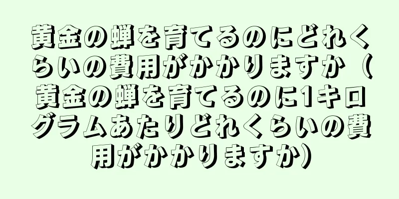 黄金の蝉を育てるのにどれくらいの費用がかかりますか（黄金の蝉を育てるのに1キログラムあたりどれくらいの費用がかかりますか）