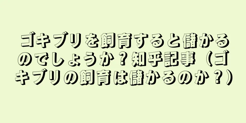 ゴキブリを飼育すると儲かるのでしょうか？知乎記事（ゴキブリの飼育は儲かるのか？）