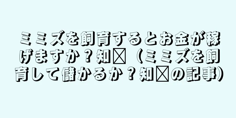 ミミズを飼育するとお金が稼げますか？知书（ミミズを飼育して儲かるか？知书の記事）