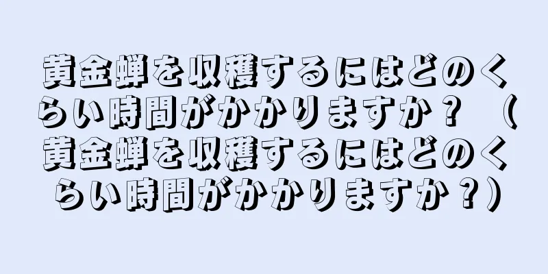 黄金蝉を収穫するにはどのくらい時間がかかりますか？ （黄金蝉を収穫するにはどのくらい時間がかかりますか？）