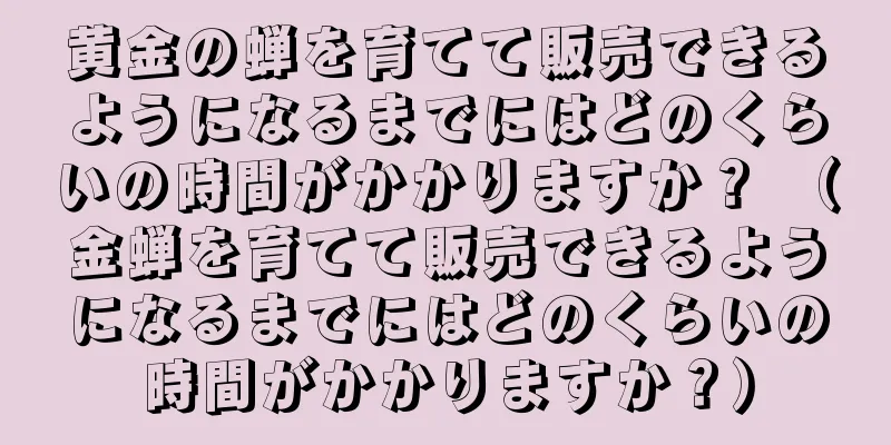 黄金の蝉を育てて販売できるようになるまでにはどのくらいの時間がかかりますか？ （金蝉を育てて販売できるようになるまでにはどのくらいの時間がかかりますか？）