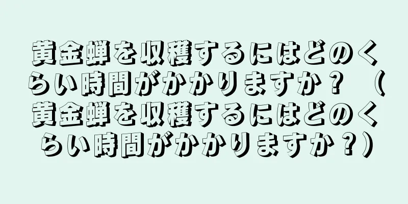 黄金蝉を収穫するにはどのくらい時間がかかりますか？ （黄金蝉を収穫するにはどのくらい時間がかかりますか？）