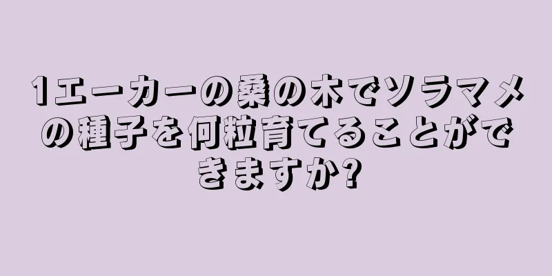 1エーカーの桑の木でソラマメの種子を何粒育てることができますか?