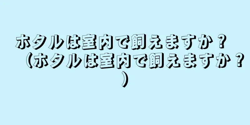 ホタルは室内で飼えますか？ （ホタルは室内で飼えますか？）