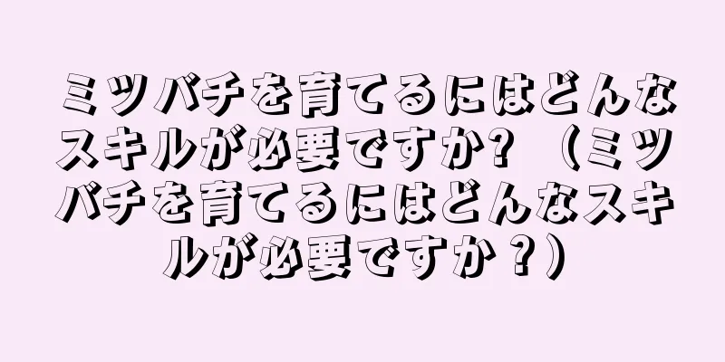 ミツバチを育てるにはどんなスキルが必要ですか? （ミツバチを育てるにはどんなスキルが必要ですか？）