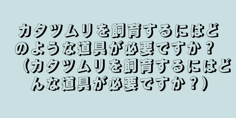 カタツムリを飼育するにはどのような道具が必要ですか？ （カタツムリを飼育するにはどんな道具が必要ですか？）