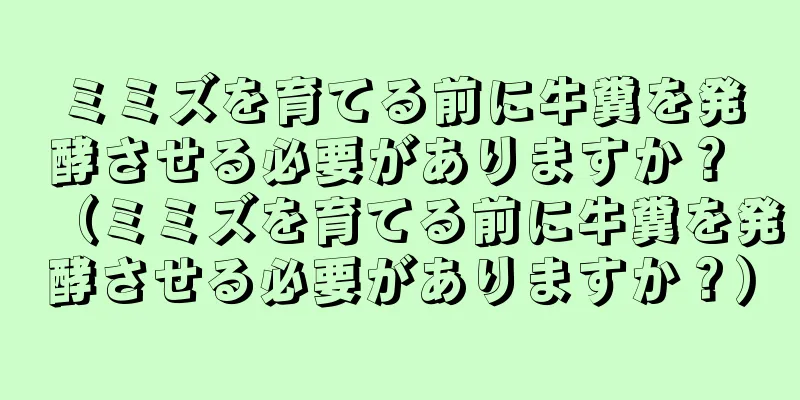 ミミズを育てる前に牛糞を発酵させる必要がありますか？ （ミミズを育てる前に牛糞を発酵させる必要がありますか？）