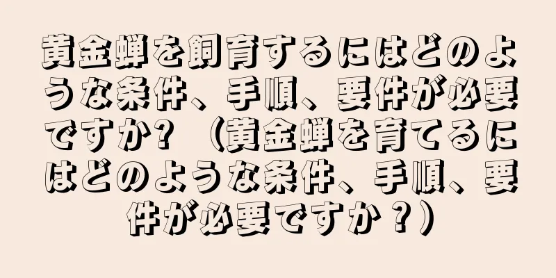 黄金蝉を飼育するにはどのような条件、手順、要件が必要ですか? （黄金蝉を育てるにはどのような条件、手順、要件が必要ですか？）