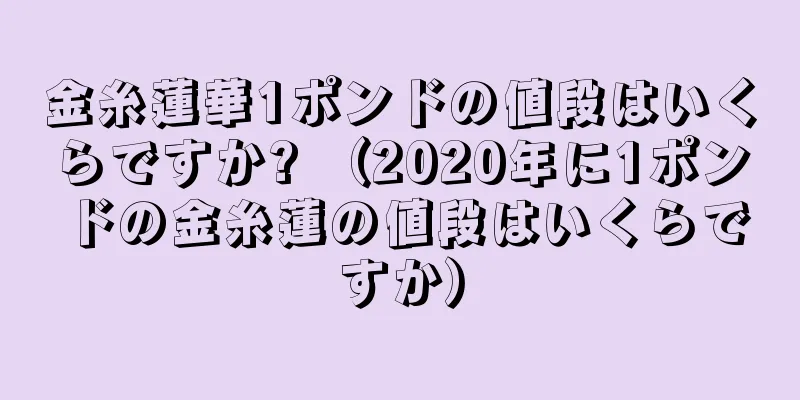 金糸蓮華1ポンドの値段はいくらですか? （2020年に1ポンドの金糸蓮の値段はいくらですか）