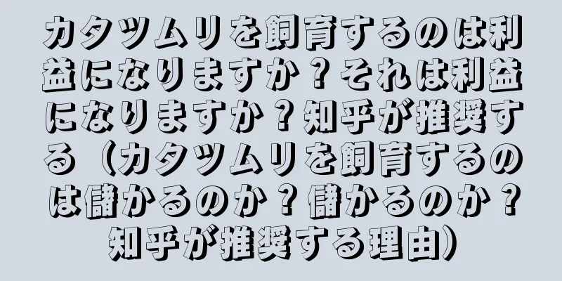 カタツムリを飼育するのは利益になりますか？それは利益になりますか？知乎が推奨する（カタツムリを飼育するのは儲かるのか？儲かるのか？知乎が推奨する理由）