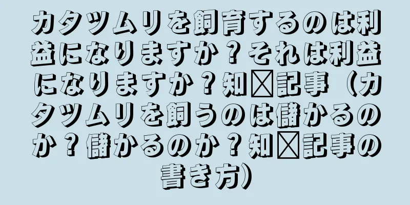 カタツムリを飼育するのは利益になりますか？それは利益になりますか？知书記事（カタツムリを飼うのは儲かるのか？儲かるのか？知书記事の書き方）