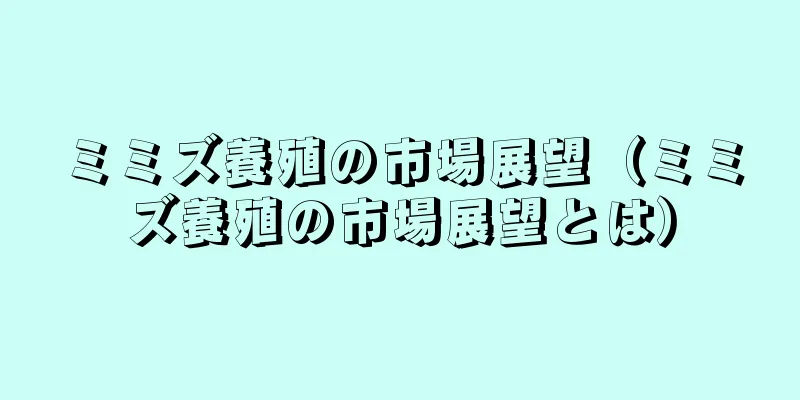 ミミズ養殖の市場展望（ミミズ養殖の市場展望とは）