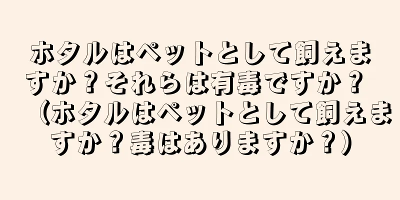 ホタルはペットとして飼えますか？それらは有毒ですか？ （ホタルはペットとして飼えますか？毒はありますか？）