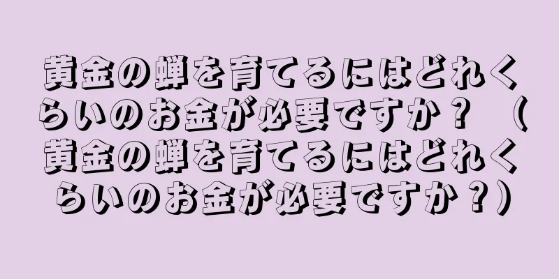 黄金の蝉を育てるにはどれくらいのお金が必要ですか？ （黄金の蝉を育てるにはどれくらいのお金が必要ですか？）