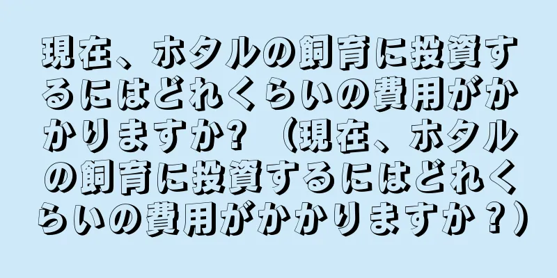 現在、ホタルの飼育に投資するにはどれくらいの費用がかかりますか? （現在、ホタルの飼育に投資するにはどれくらいの費用がかかりますか？）