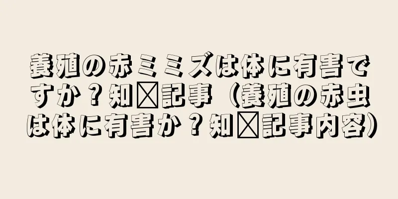 養殖の赤ミミズは体に有害ですか？知书記事（養殖の赤虫は体に有害か？知书記事内容）