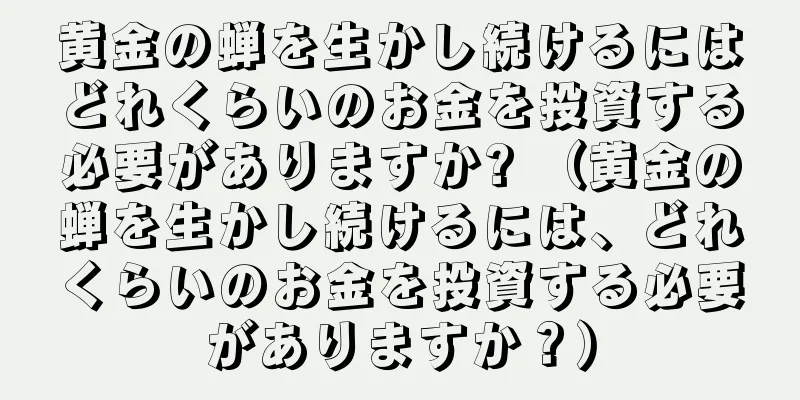 黄金の蝉を生かし続けるにはどれくらいのお金を投資する必要がありますか? （黄金の蝉を生かし続けるには、どれくらいのお金を投資する必要がありますか？）
