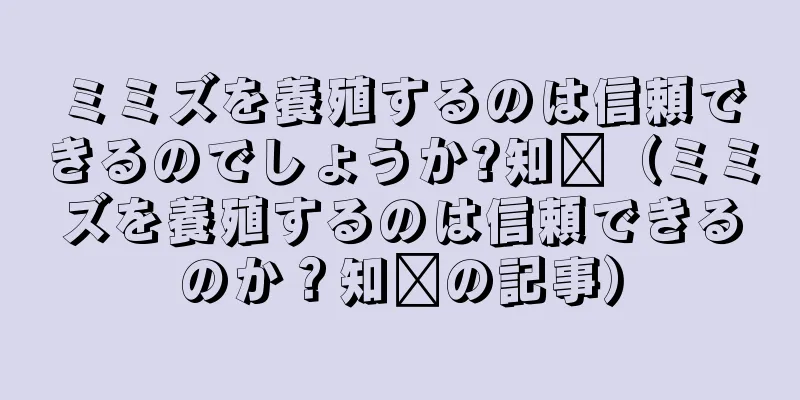 ミミズを養殖するのは信頼できるのでしょうか?知书（ミミズを養殖するのは信頼できるのか？知书の記事）