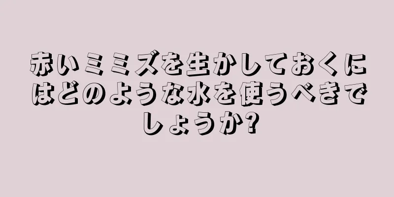 赤いミミズを生かしておくにはどのような水を使うべきでしょうか?