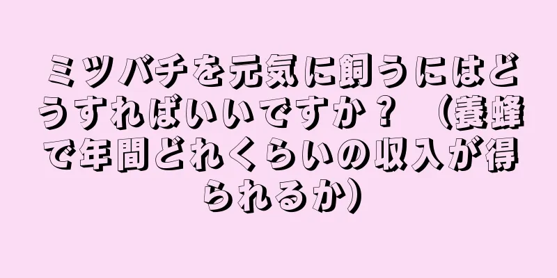 ミツバチを元気に飼うにはどうすればいいですか？ （養蜂で年間どれくらいの収入が得られるか）