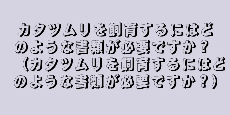 カタツムリを飼育するにはどのような書類が必要ですか？ （カタツムリを飼育するにはどのような書類が必要ですか？）
