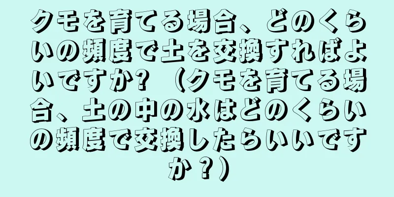 クモを育てる場合、どのくらいの頻度で土を交換すればよいですか? （クモを育てる場合、土の中の水はどのくらいの頻度で交換したらいいですか？）