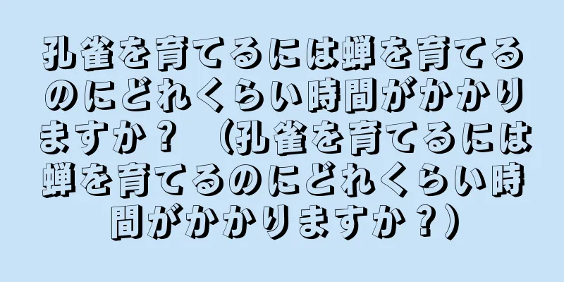 孔雀を育てるには蝉を育てるのにどれくらい時間がかかりますか？ （孔雀を育てるには蝉を育てるのにどれくらい時間がかかりますか？）