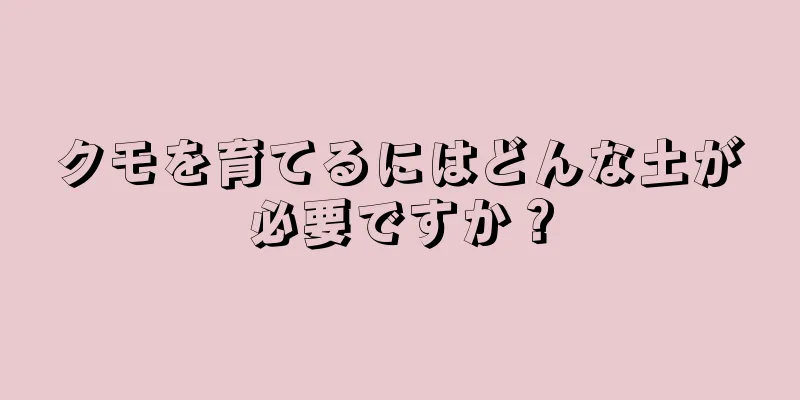 クモを育てるにはどんな土が必要ですか？