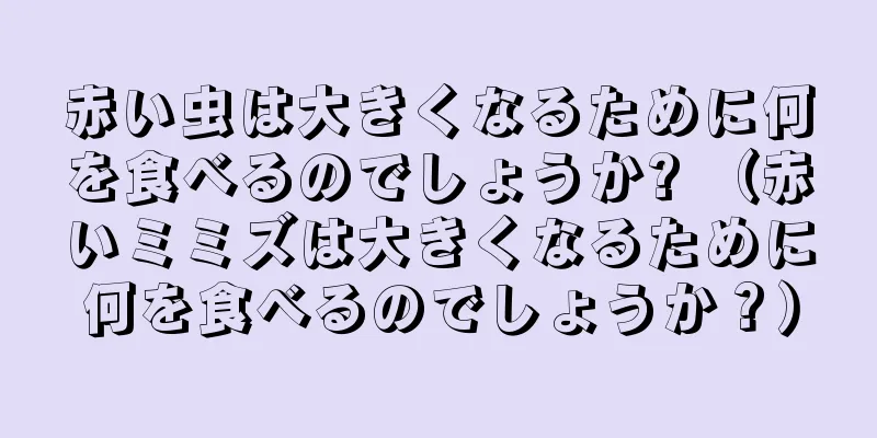 赤い虫は大きくなるために何を食べるのでしょうか? （赤いミミズは大きくなるために何を食べるのでしょうか？）