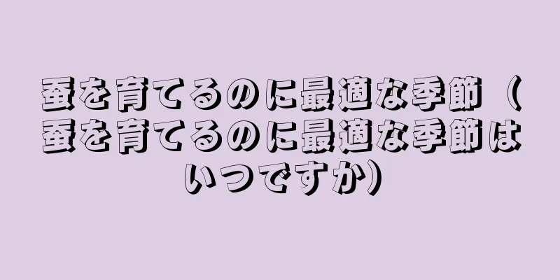 蚕を育てるのに最適な季節（蚕を育てるのに最適な季節はいつですか）