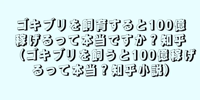 ゴキブリを飼育すると100億稼げるって本当ですか？知乎（ゴキブリを飼うと100億稼げるって本当？知乎小説）