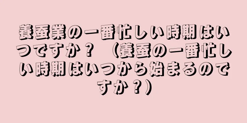 養蚕業の一番忙しい時期はいつですか？ （養蚕の一番忙しい時期はいつから始まるのですか？）