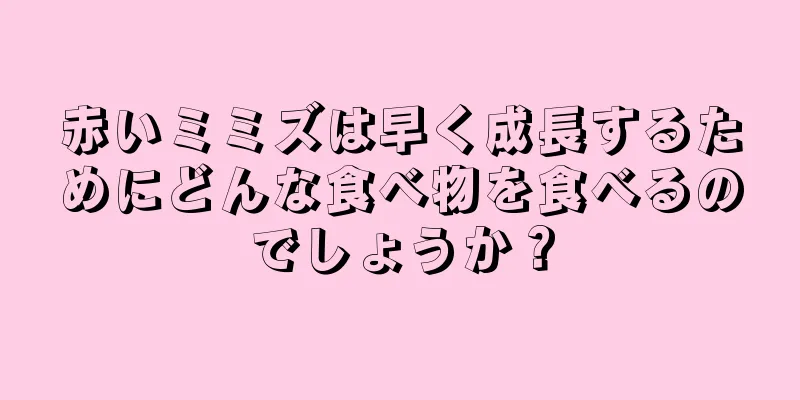 赤いミミズは早く成長するためにどんな食べ物を食べるのでしょうか？